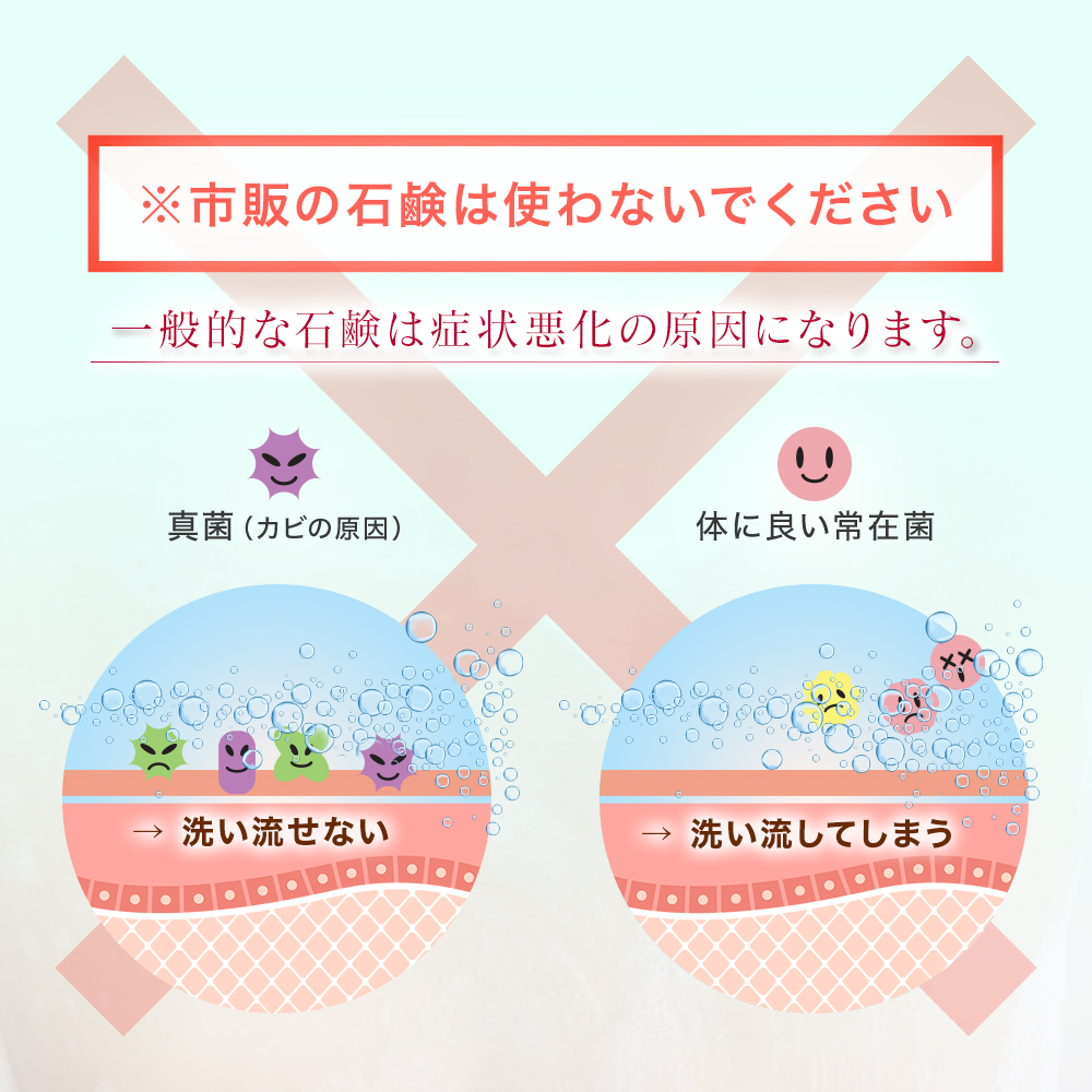 市販の石鹸は使わないでください。一般的な石鹸は症状悪化の原因になります。